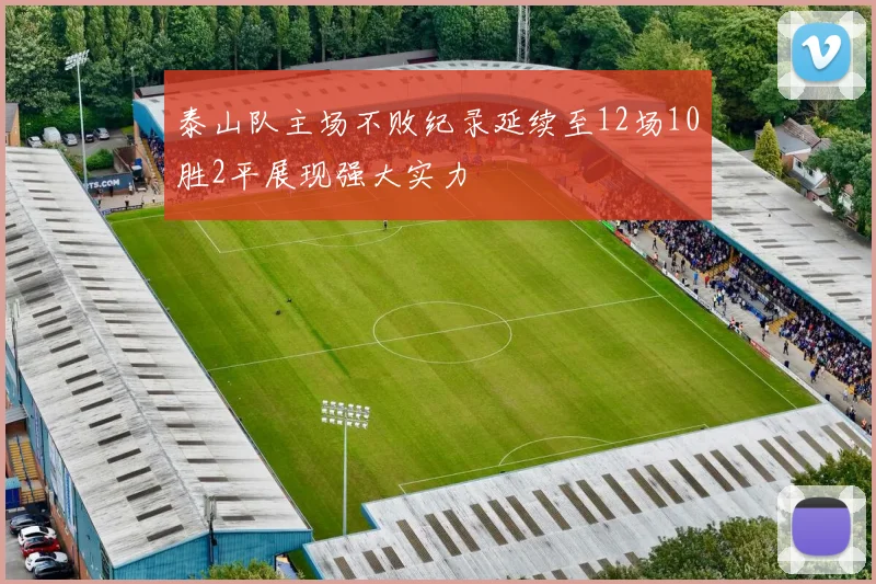 泰山队主场不败纪录延续至12场10胜2平展现强大实力