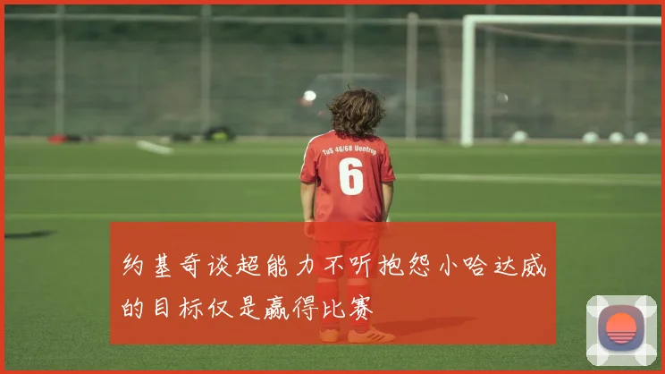 约基奇谈超能力不听抱怨小哈达威的目标仅是赢得比赛