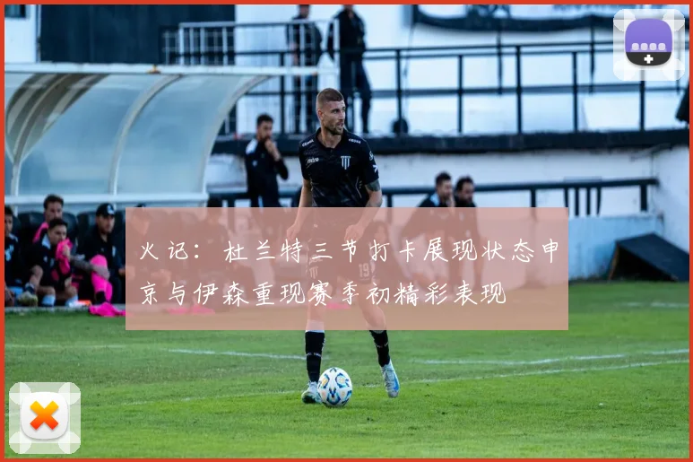 火记：杜兰特三节打卡展现状态申京与伊森重现赛季初精彩表现